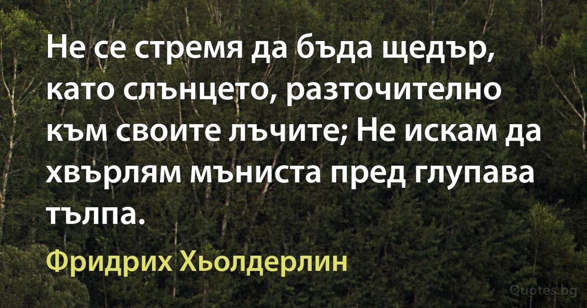 Не се стремя да бъда щедър, като слънцето, разточително към своите лъчите; Не искам да хвърлям мъниста пред глупава тълпа. (Фридрих Хьолдерлин)