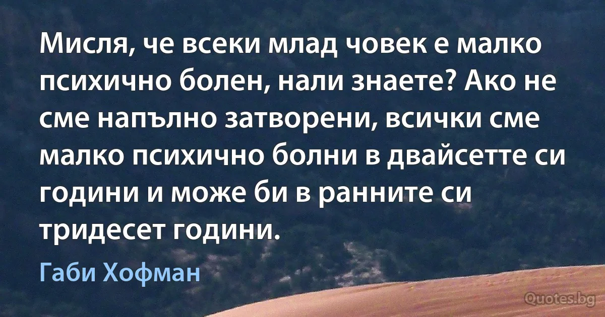 Мисля, че всеки млад човек е малко психично болен, нали знаете? Ако не сме напълно затворени, всички сме малко психично болни в двайсетте си години и може би в ранните си тридесет години. (Габи Хофман)