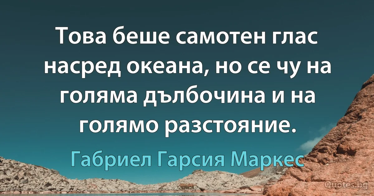 Това беше самотен глас насред океана, но се чу на голяма дълбочина и на голямо разстояние. (Габриел Гарсия Маркес)