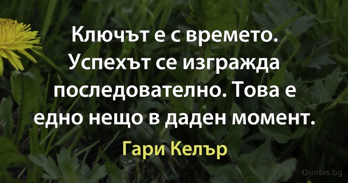 Ключът е с времето. Успехът се изгражда последователно. Това е едно нещо в даден момент. (Гари Келър)