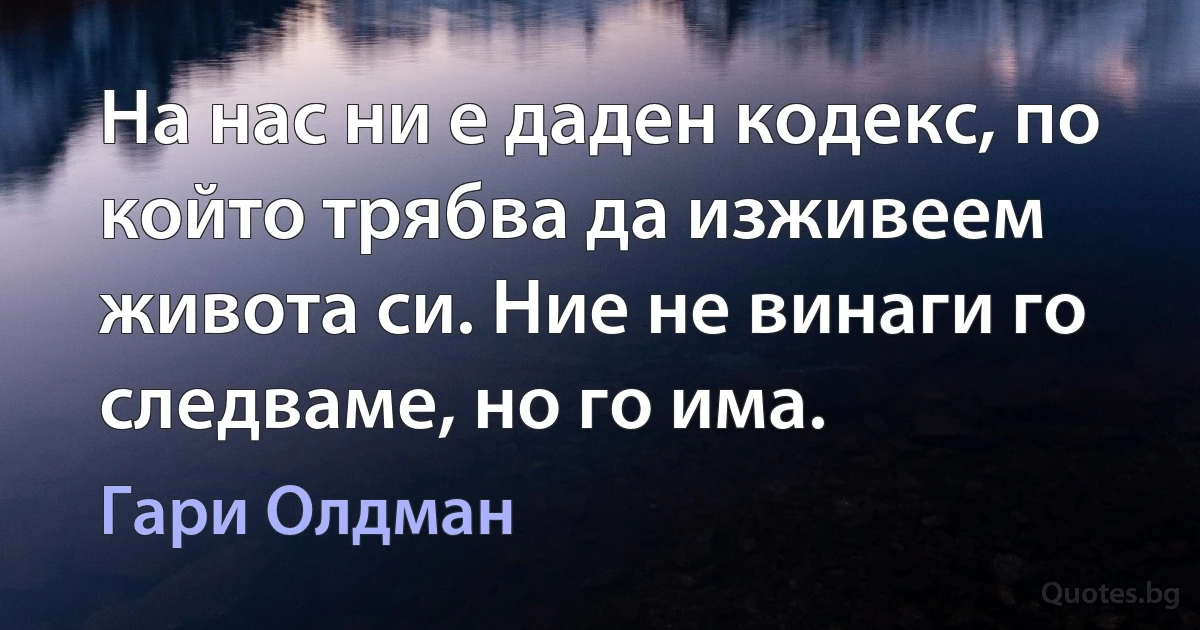 На нас ни е даден кодекс, по който трябва да изживеем живота си. Ние не винаги го следваме, но го има. (Гари Олдман)