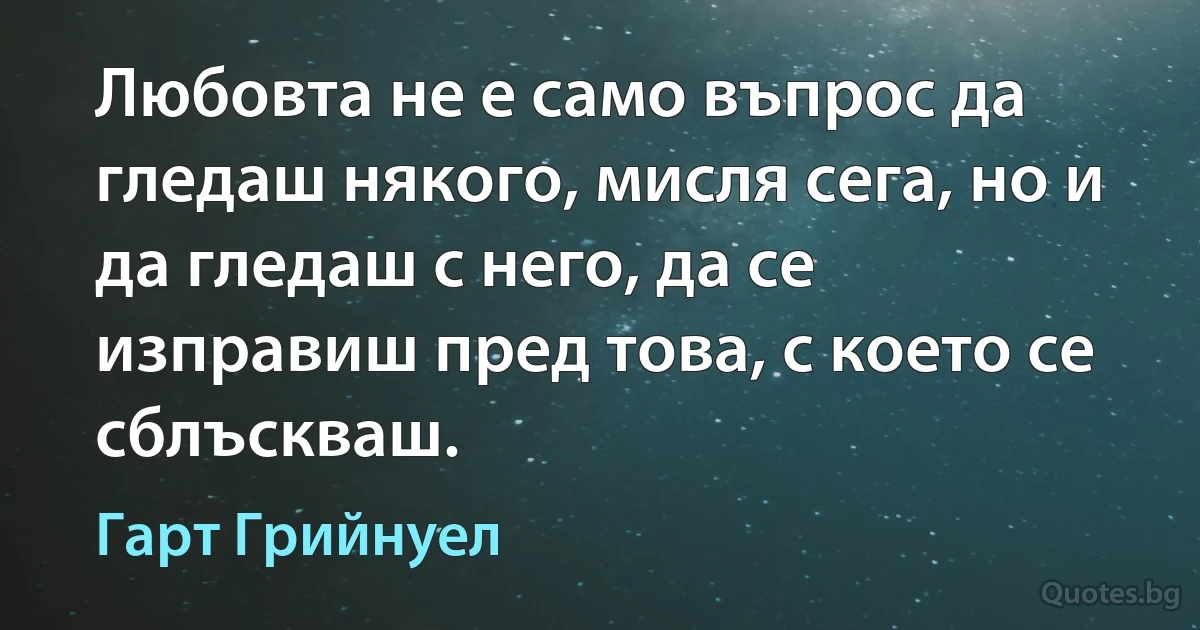 Любовта не е само въпрос да гледаш някого, мисля сега, но и да гледаш с него, да се изправиш пред това, с което се сблъскваш. (Гарт Грийнуел)