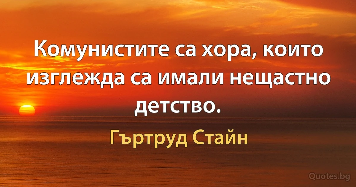 Комунистите са хора, които изглежда са имали нещастно детство. (Гъртруд Стайн)