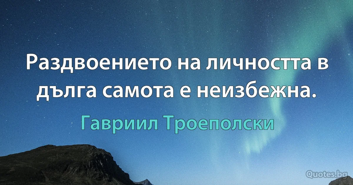 Раздвоението на личността в дълга самота е неизбежна. (Гавриил Троеполски)