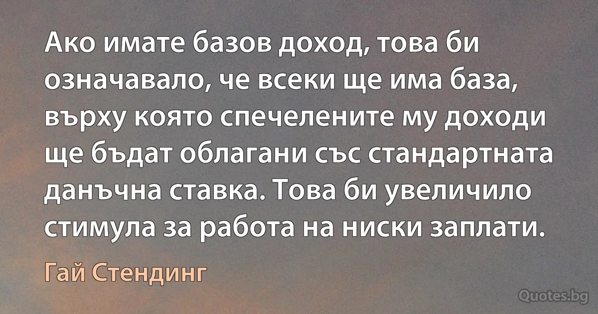 Ако имате базов доход, това би означавало, че всеки ще има база, върху която спечелените му доходи ще бъдат облагани със стандартната данъчна ставка. Това би увеличило стимула за работа на ниски заплати. (Гай Стендинг)