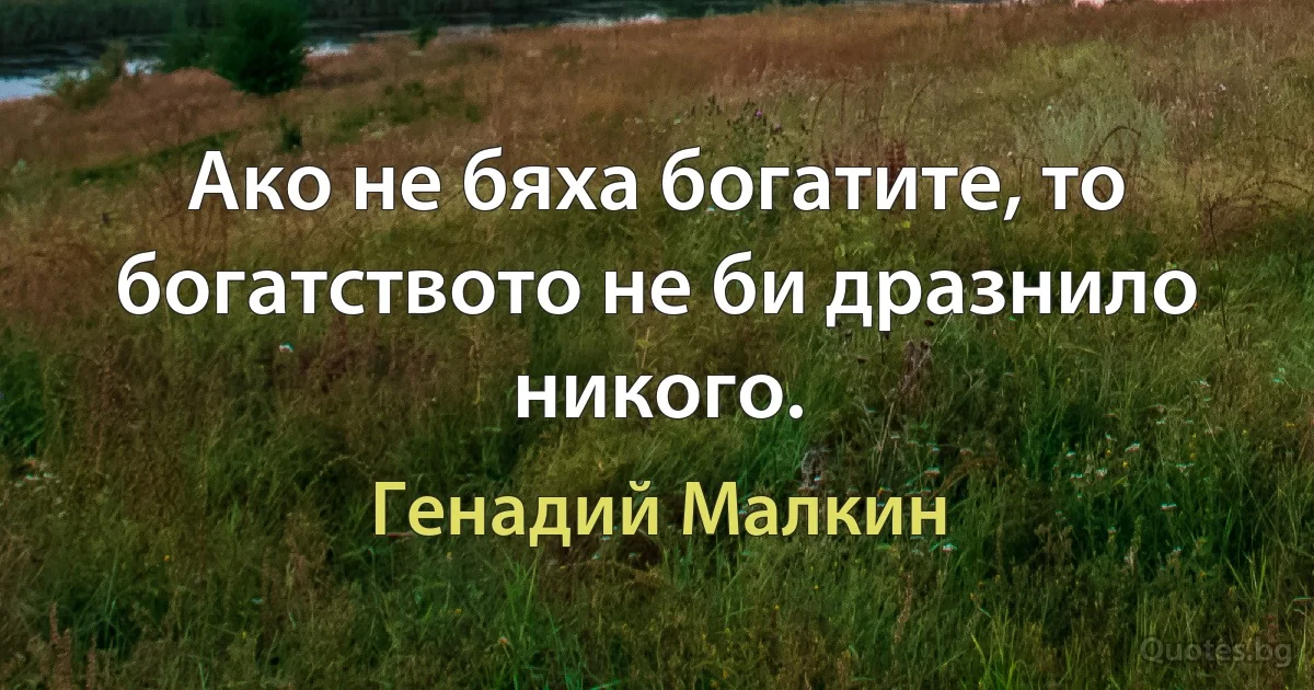 Ако не бяха богатите, то богатството не би дразнило никого. (Генадий Малкин)