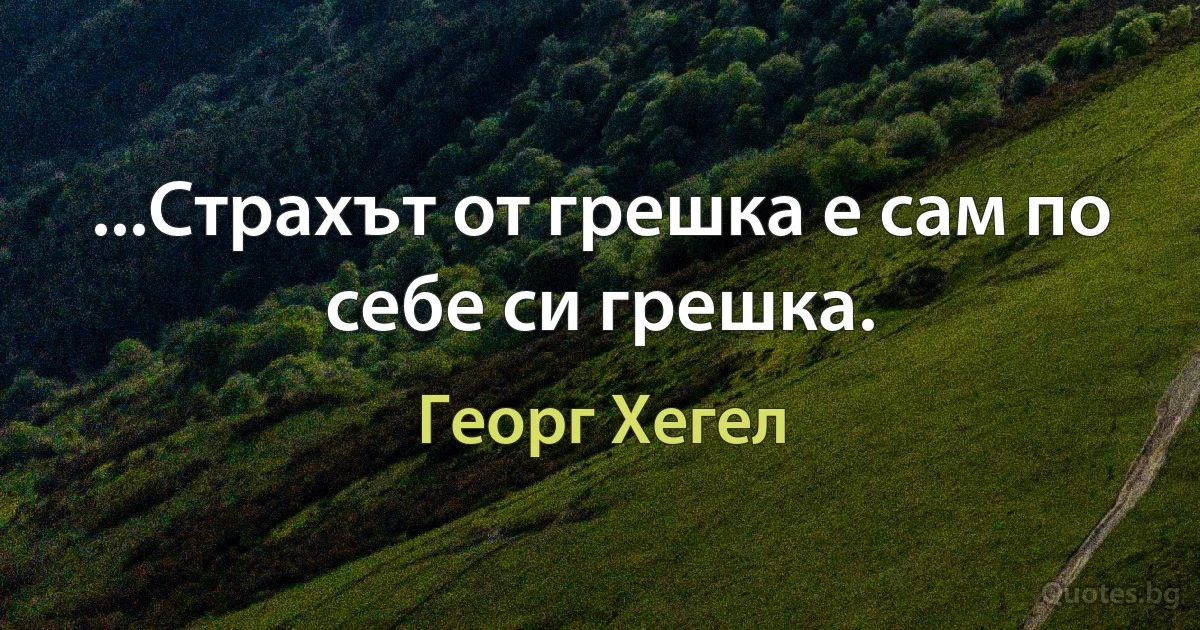 ...Страхът от грешка е сам по себе си грешка. (Георг Хегел)