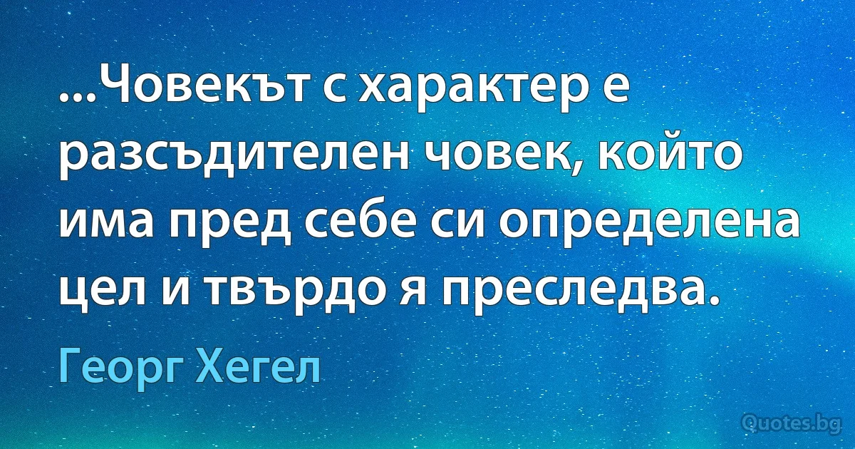 ...Човекът с характер е разсъдителен човек, който има пред себе си определена цел и твърдо я преследва. (Георг Хегел)