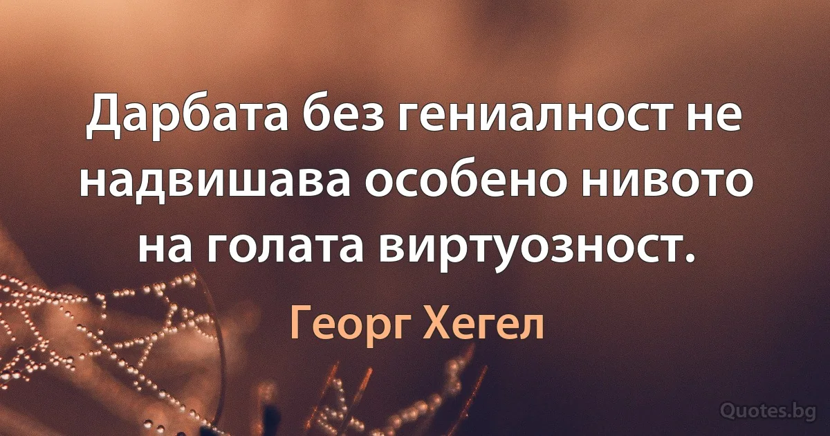 Дарбата без гениалност не надвишава особено нивото на голата виртуозност. (Георг Хегел)