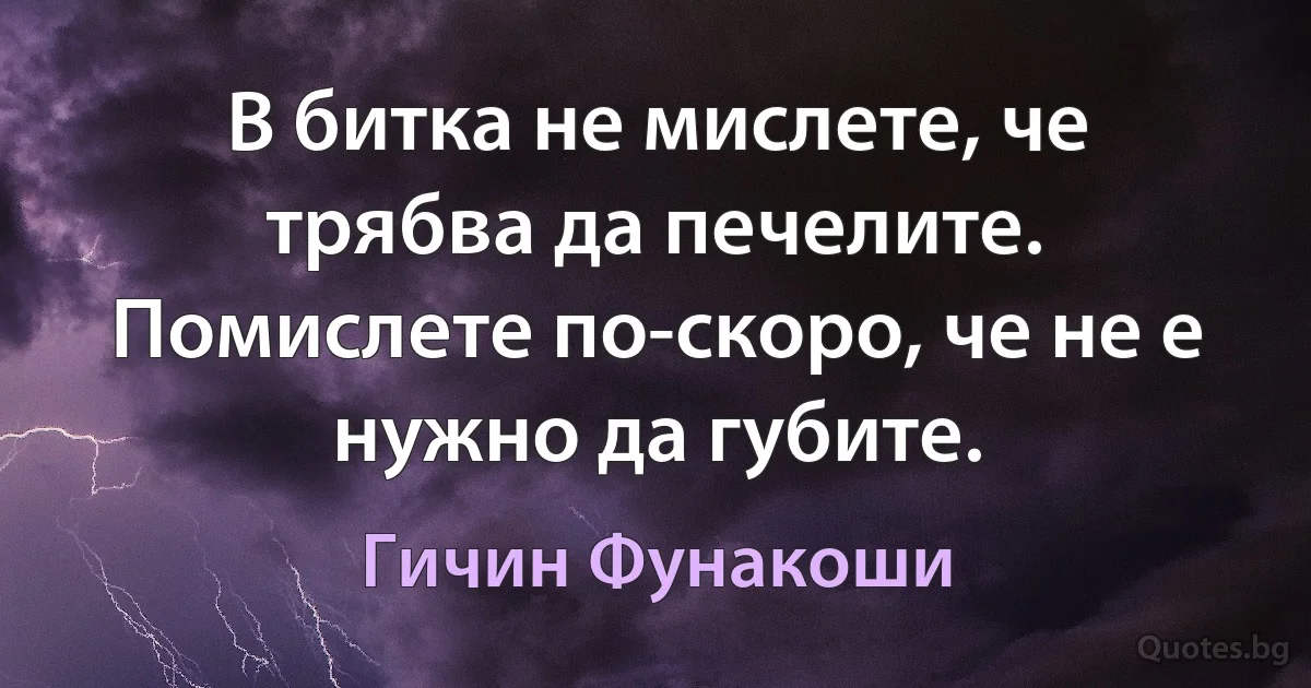 В битка не мислете, че трябва да печелите. Помислете по-скоро, че не е нужно да губите. (Гичин Фунакоши)