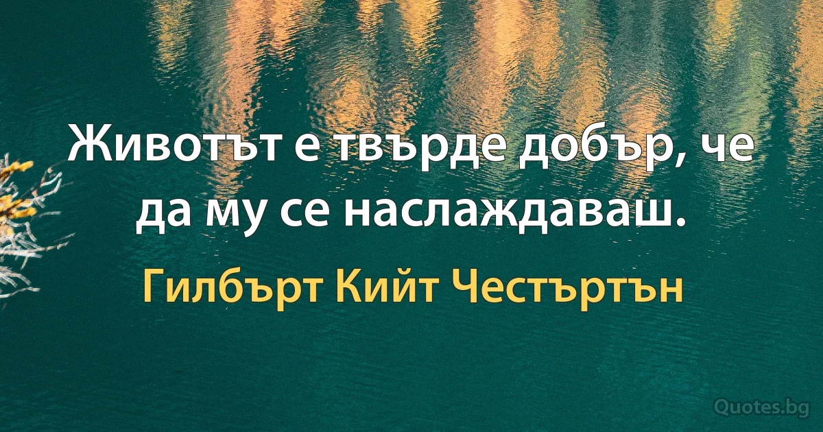 Животът е твърде добър, че да му се наслаждаваш. (Гилбърт Кийт Честъртън)