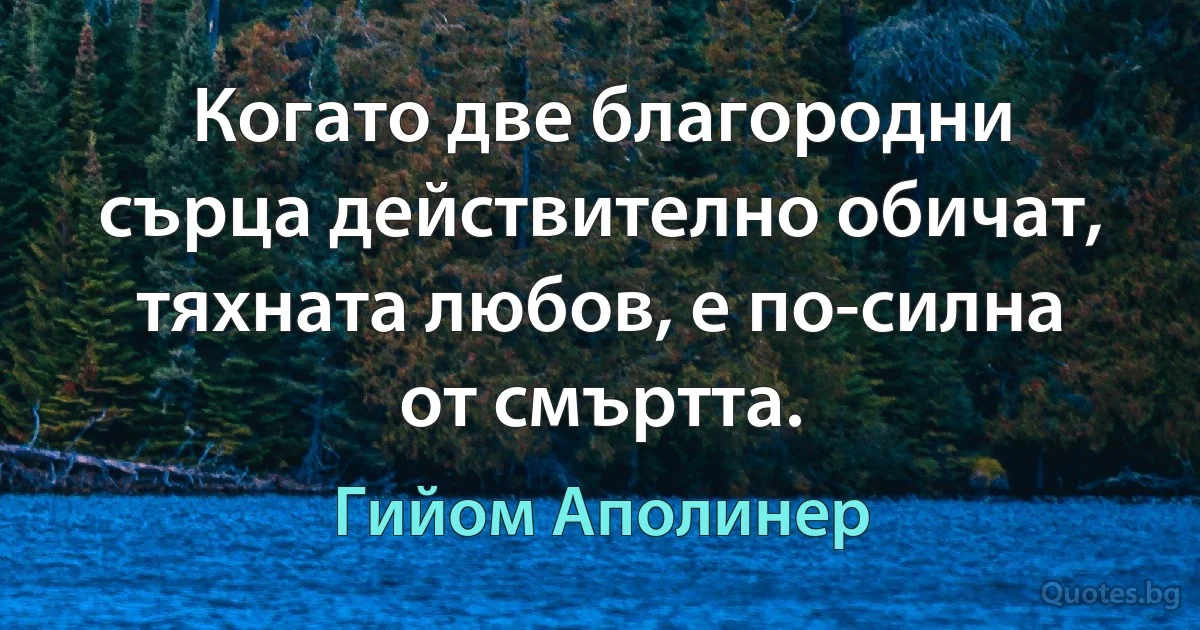 Когато две благородни сърца действително обичат, тяхната любов, е по-силна от смъртта. (Гийом Аполинер)