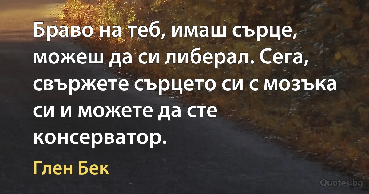 Браво на теб, имаш сърце, можеш да си либерал. Сега, свържете сърцето си с мозъка си и можете да сте консерватор. (Глен Бек)