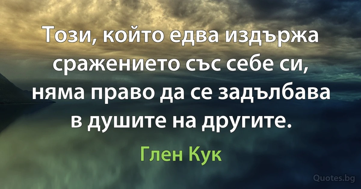 Този, който едва издържа сражението със себе си, няма право да се задълбава в душите на другите. (Глен Кук)