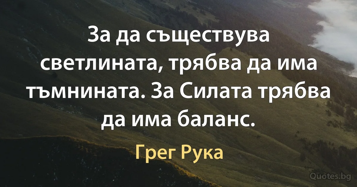 За да съществува светлината, трябва да има тъмнината. За Силата трябва да има баланс. (Грег Рука)