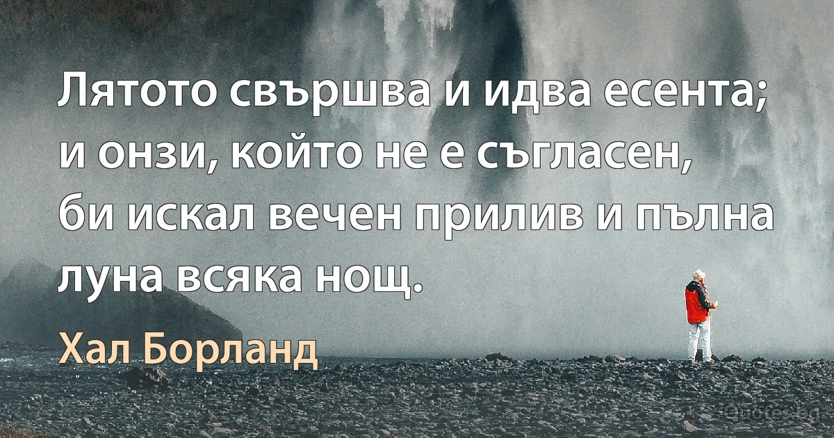 Лятото свършва и идва есента; и онзи, който не е съгласен, би искал вечен прилив и пълна луна всяка нощ. (Хал Борланд)