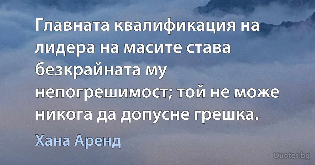 Главната квалификация на лидера на масите става безкрайната му непогрешимост; той не може никога да допусне грешка. (Хана Аренд)