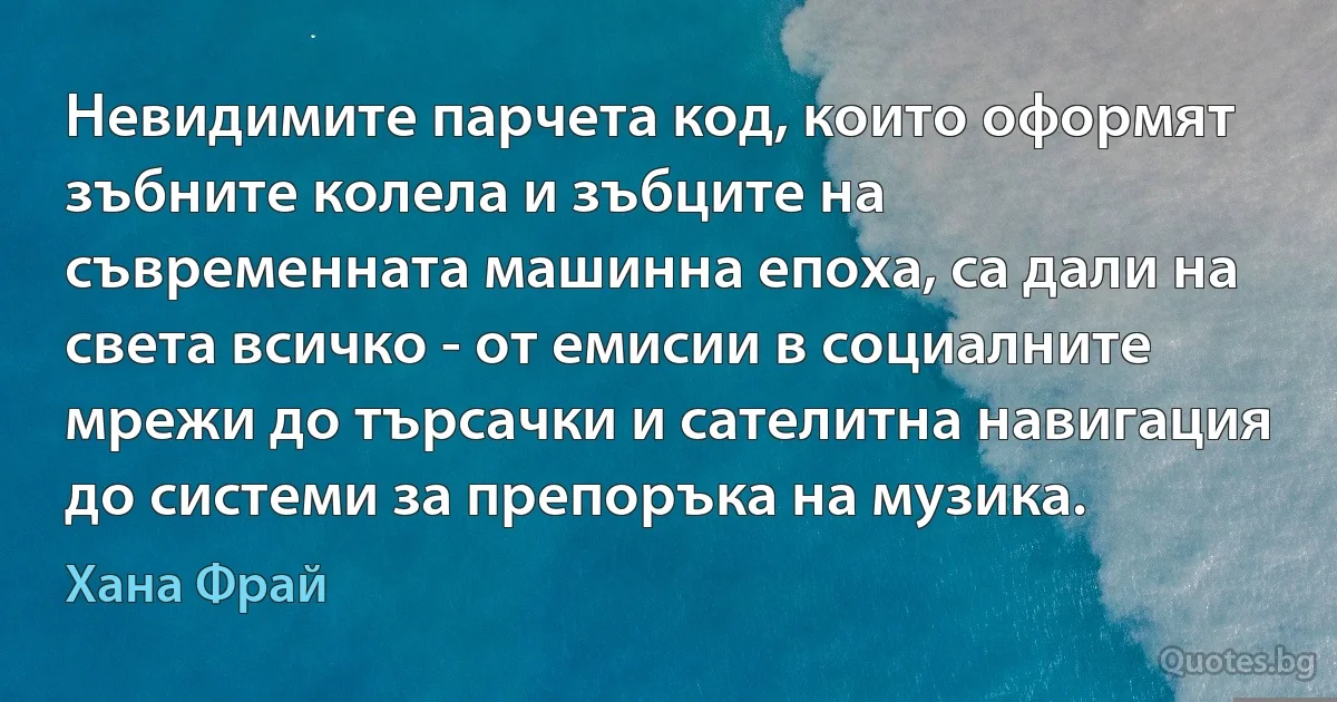 Невидимите парчета код, които оформят зъбните колела и зъбците на съвременната машинна епоха, са дали на света всичко - от емисии в социалните мрежи до търсачки и сателитна навигация до системи за препоръка на музика. (Хана Фрай)