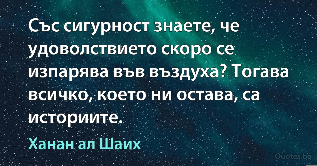 Със сигурност знаете, че удоволствието скоро се изпарява във въздуха? Тогава всичко, което ни остава, са историите. (Ханан ал Шаих)