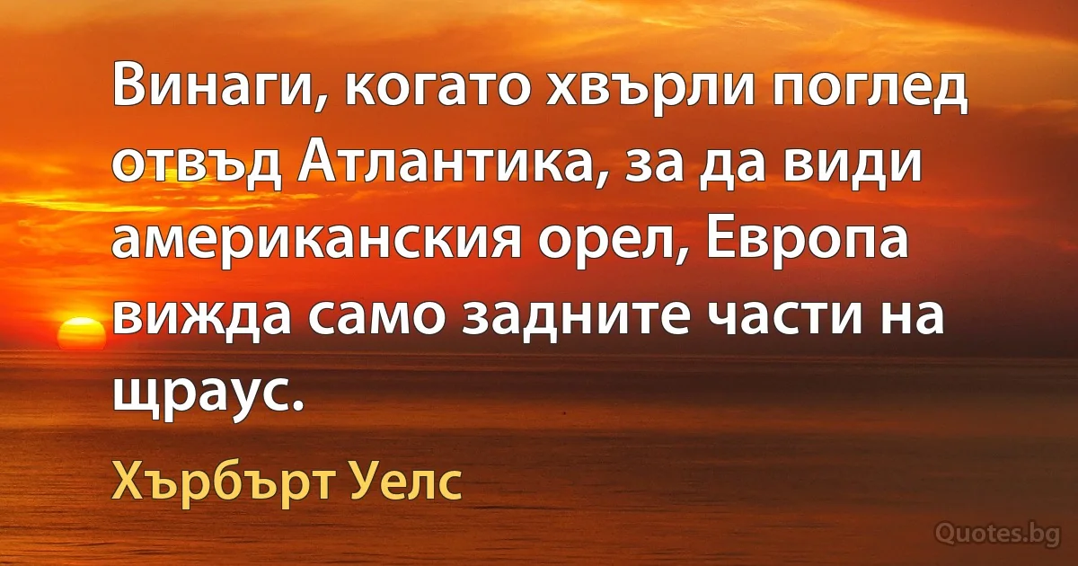 Винаги, когато хвърли поглед отвъд Атлантика, за да види американския орел, Европа вижда само задните части на щраус. (Хърбърт Уелс)