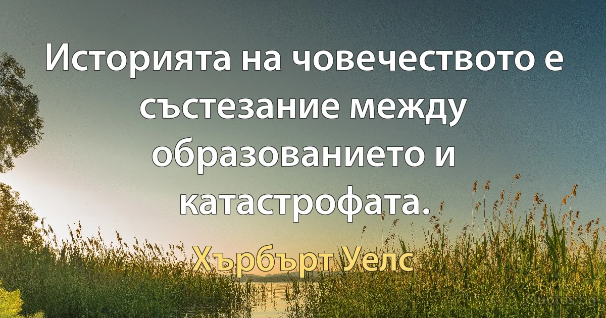 Историята на човечеството е състезание между образованието и катастрофата. (Хърбърт Уелс)