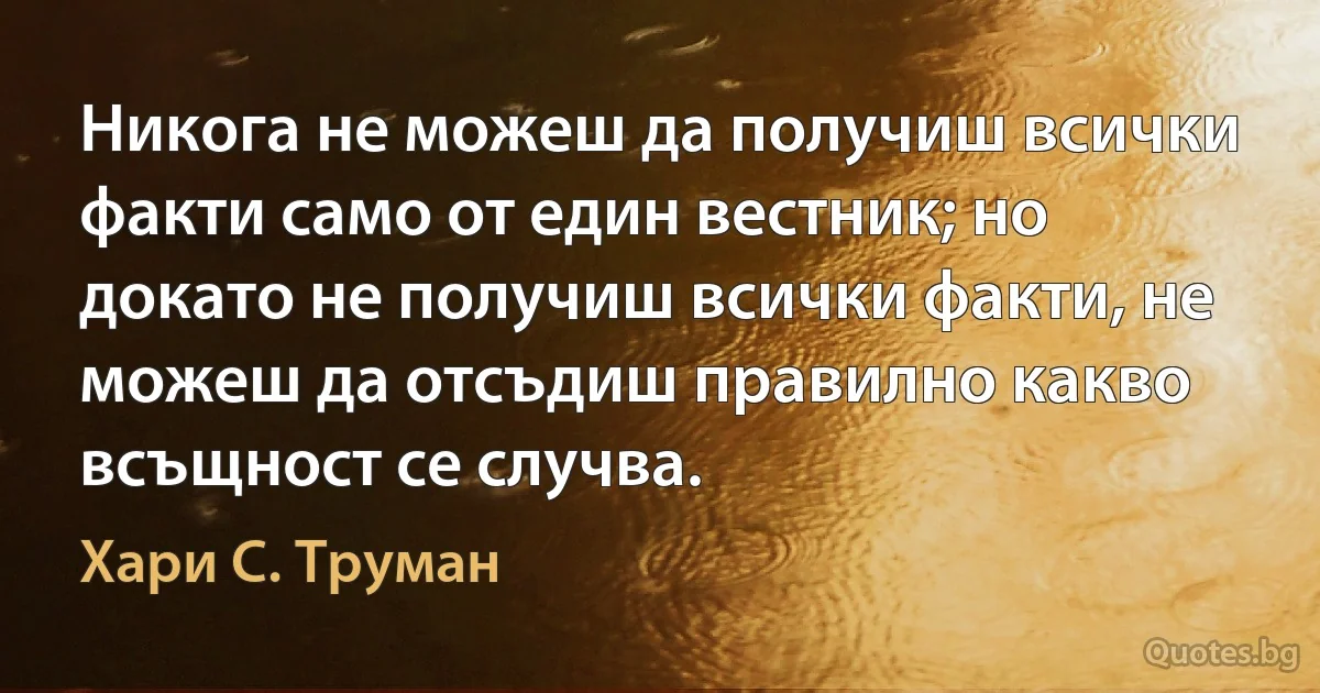 Никога не можеш да получиш всички факти само от един вестник; но докато не получиш всички факти, не можеш да отсъдиш правилно какво всъщност се случва. (Хари С. Труман)