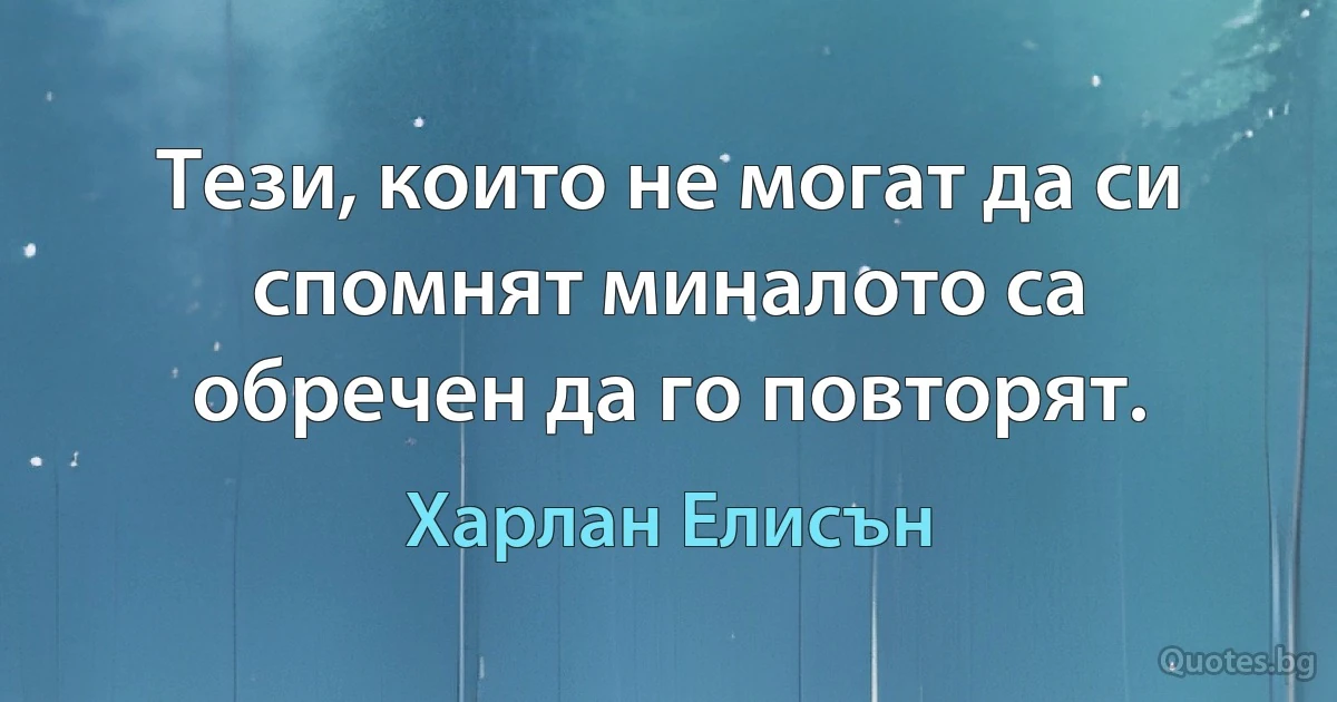 Тези, които не могат да си спомнят миналото са обречен да го повторят. (Харлан Елисън)