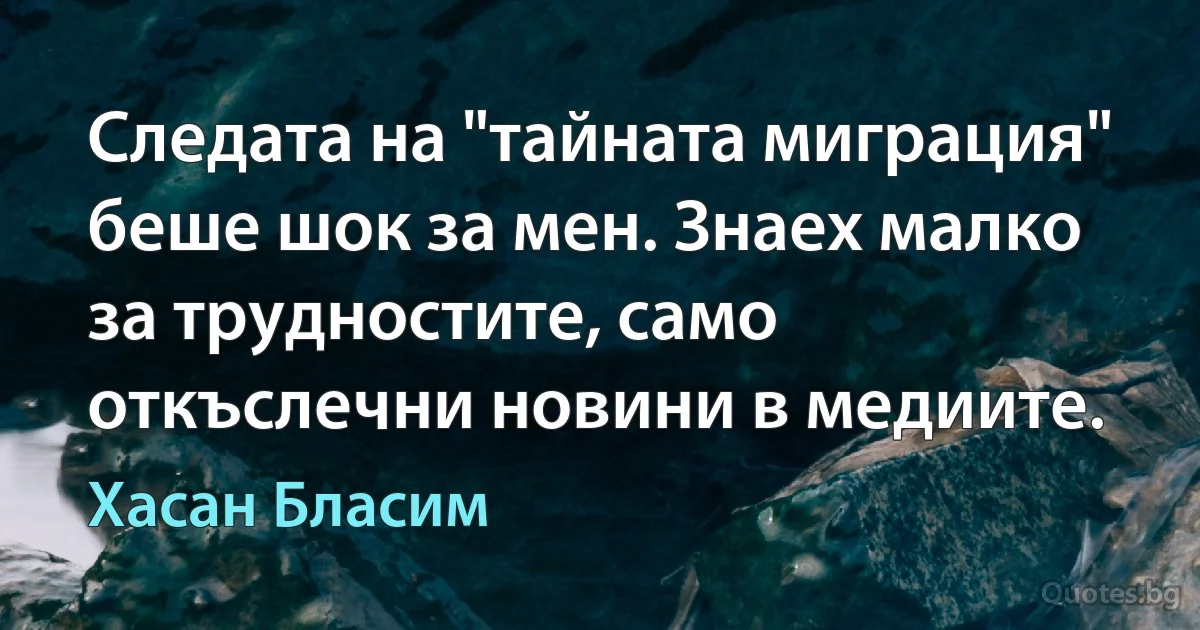 Следата на "тайната миграция" беше шок за мен. Знаех малко за трудностите, само откъслечни новини в медиите. (Хасан Бласим)