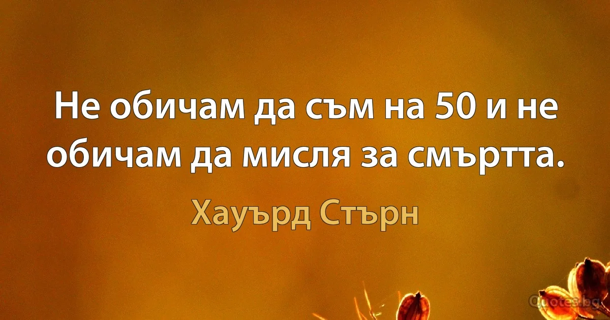 Не обичам да съм на 50 и не обичам да мисля за смъртта. (Хауърд Стърн)