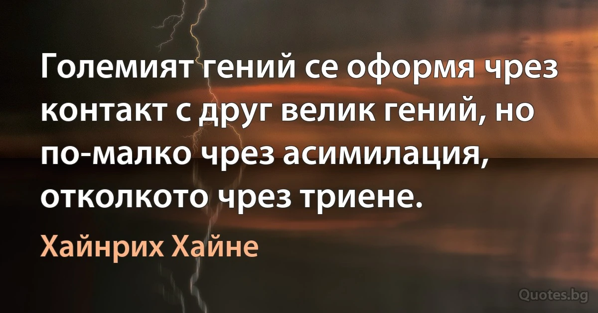 Големият гений се оформя чрез контакт с друг велик гений, но по-малко чрез асимилация, отколкото чрез триене. (Хайнрих Хайне)