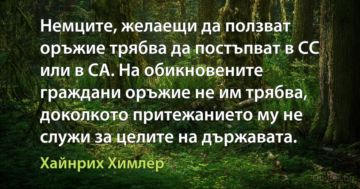 Немците, желаещи да ползват оръжие трябва да постъпват в СС или в СА. На обикновените граждани оръжие не им трябва, доколкото притежанието му не служи за целите на държавата. (Хайнрих Химлер)