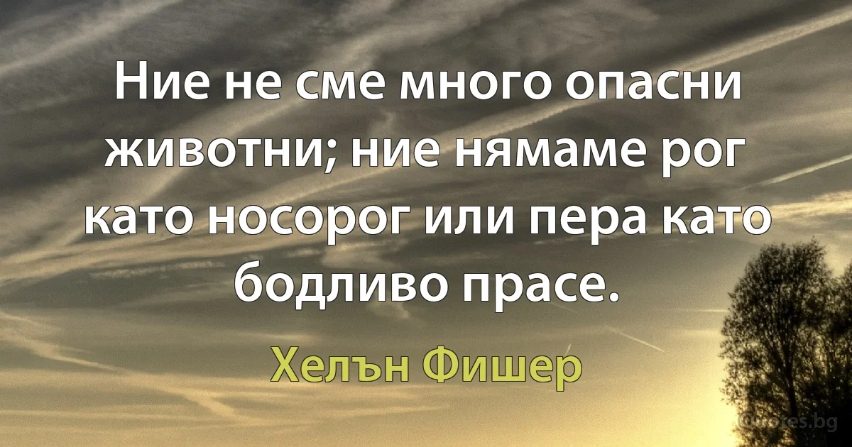 Ние не сме много опасни животни; ние нямаме рог като носорог или пера като бодливо прасе. (Хелън Фишер)