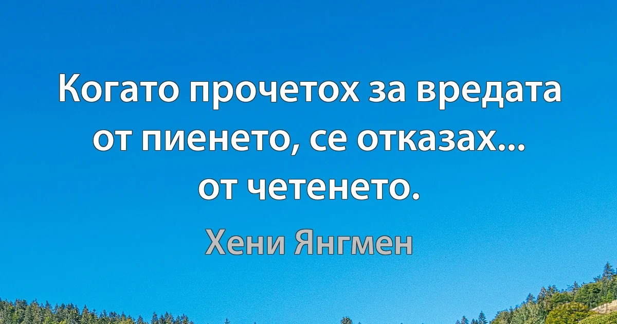 Когато прочетох за вредата от пиенето, се отказах... от четенето. (Хени Янгмен)