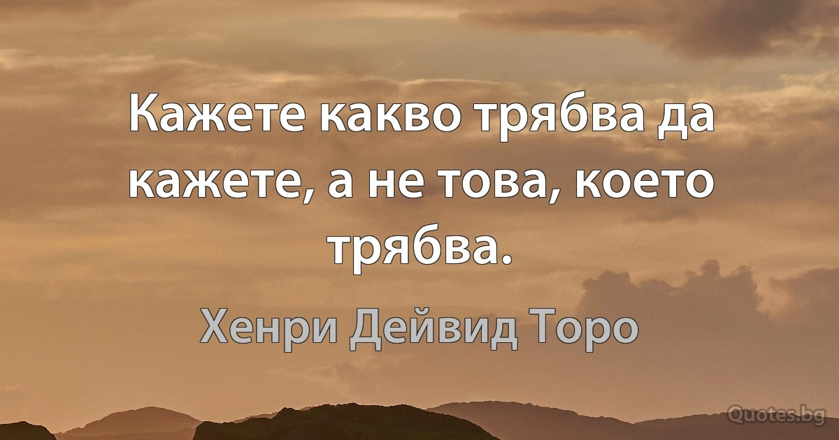 Кажете какво трябва да кажете, а не това, което трябва. (Хенри Дейвид Торо)