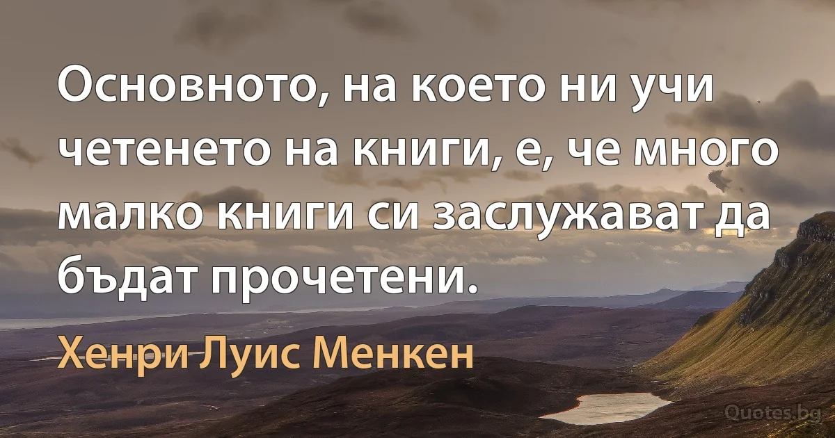 Основното, на което ни учи четенето на книги, е, че много малко книги си заслужават да бъдат прочетени. (Хенри Луис Менкен)