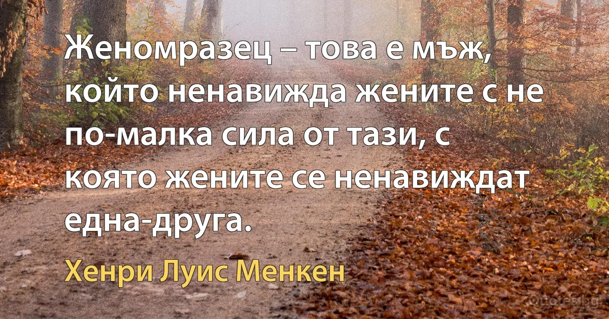 Женомразец – това е мъж, който ненавижда жените с не по-малка сила от тази, с която жените се ненавиждат една-друга. (Хенри Луис Менкен)