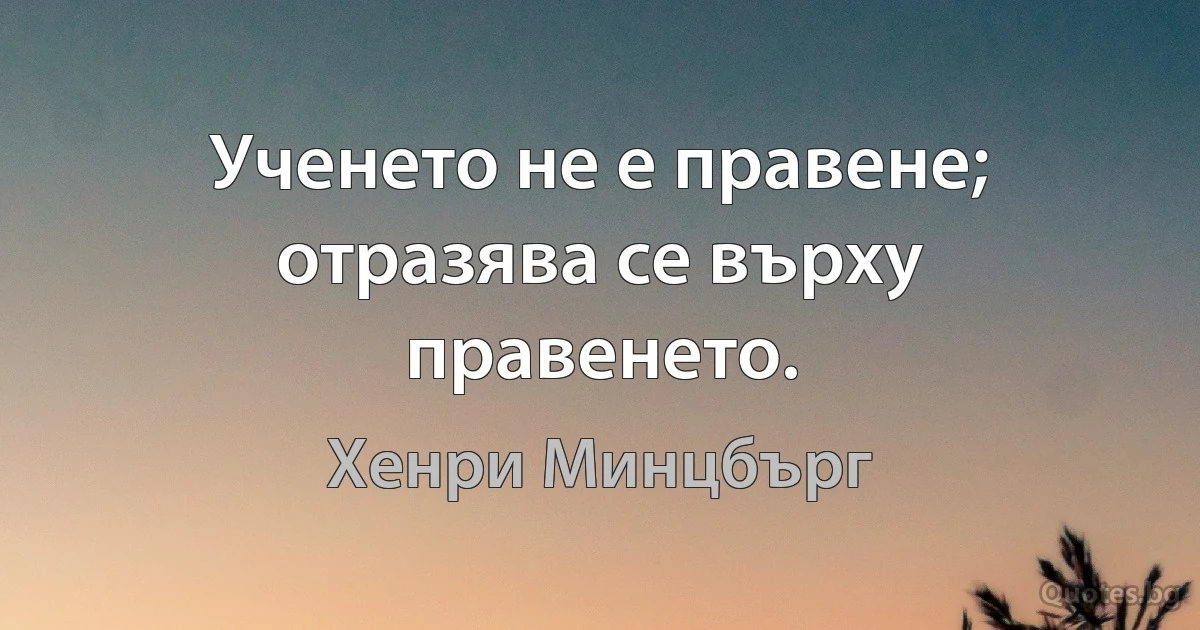 Ученето не е правене; отразява се върху правенето. (Хенри Минцбърг)