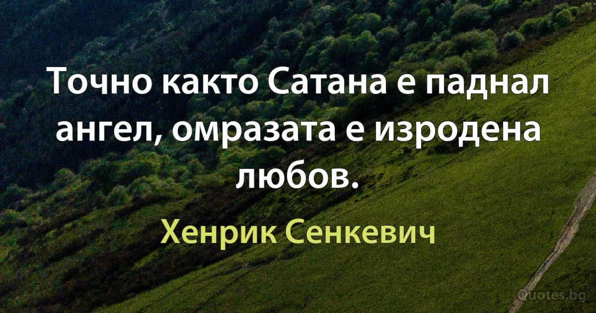 Точно както Сатана е паднал ангел, омразата е изродена любов. (Хенрик Сенкевич)