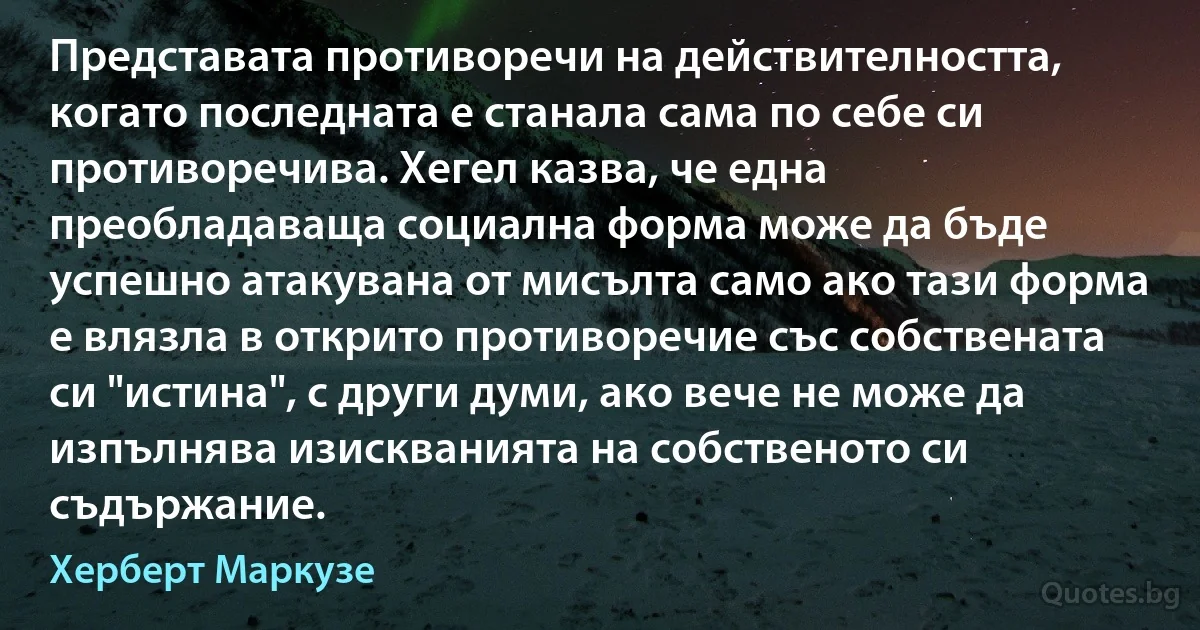 Представата противоречи на действителността, когато последната е станала сама по себе си противоречива. Хегел казва, че една преобладаваща социална форма може да бъде успешно атакувана от мисълта само ако тази форма е влязла в открито противоречие със собствената си "истина", с други думи, ако вече не може да изпълнява изискванията на собственото си съдържание. (Херберт Маркузе)