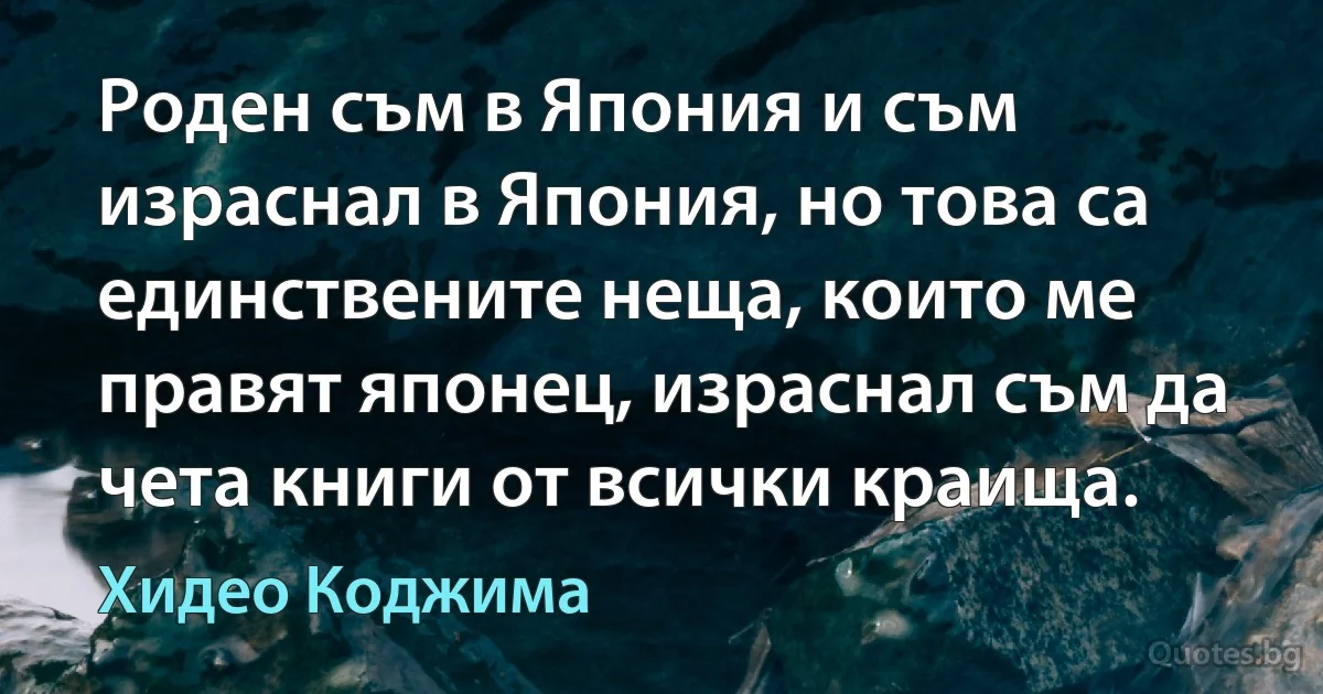 Роден съм в Япония и съм израснал в Япония, но това са единствените неща, които ме правят японец, израснал съм да чета книги от всички краища. (Хидео Коджима)