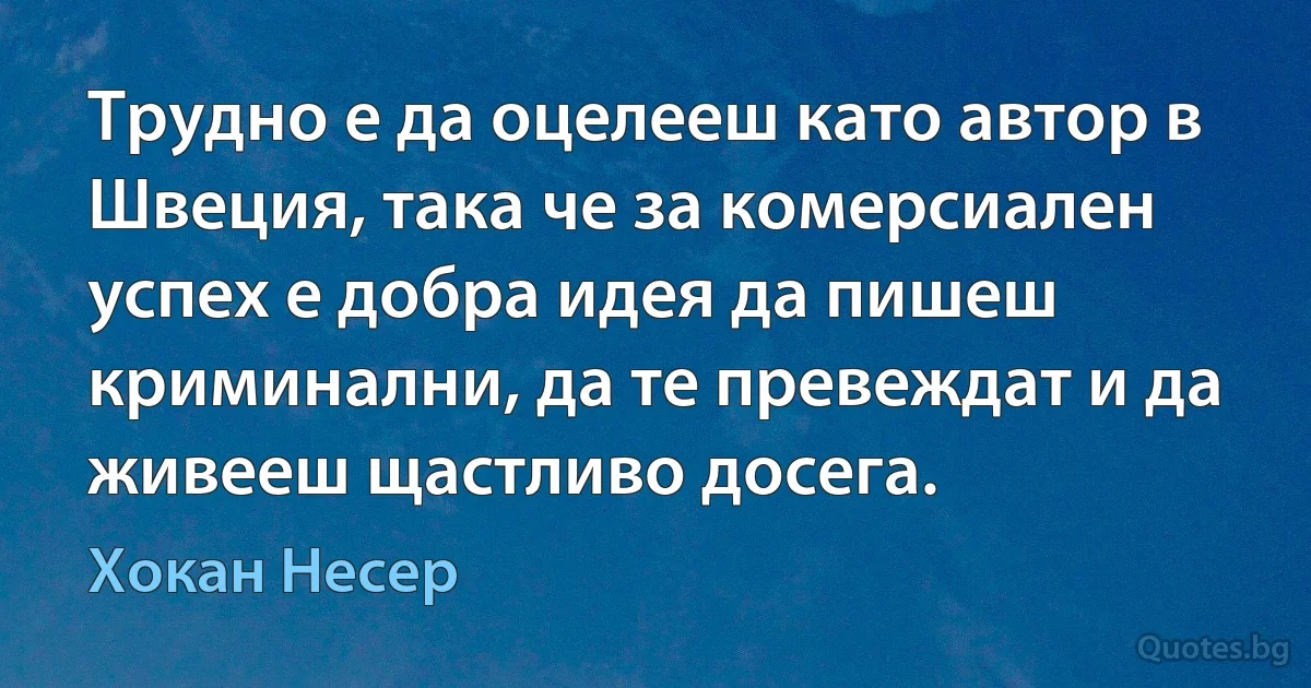 Трудно е да оцелееш като автор в Швеция, така че за комерсиален успех е добра идея да пишеш криминални, да те превеждат и да живееш щастливо досега. (Хокан Несер)