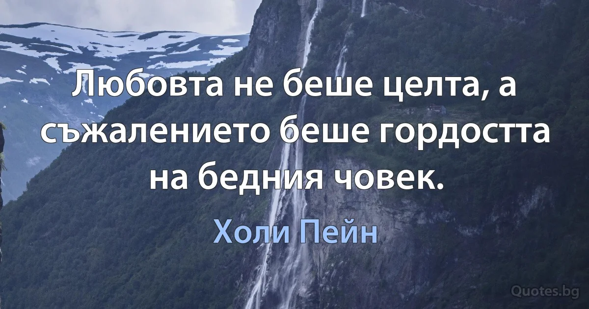 Любовта не беше целта, а съжалението беше гордостта на бедния човек. (Холи Пейн)