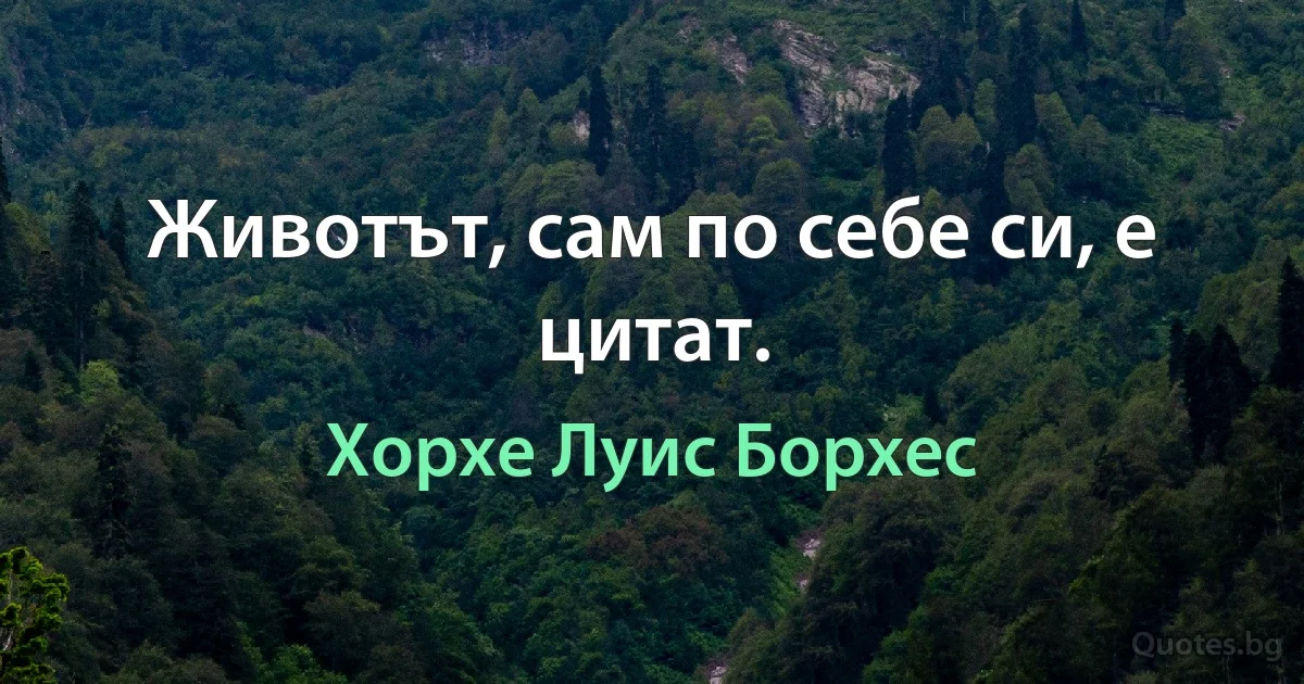 Животът, сам по себе си, е цитат. (Хорхе Луис Борхес)