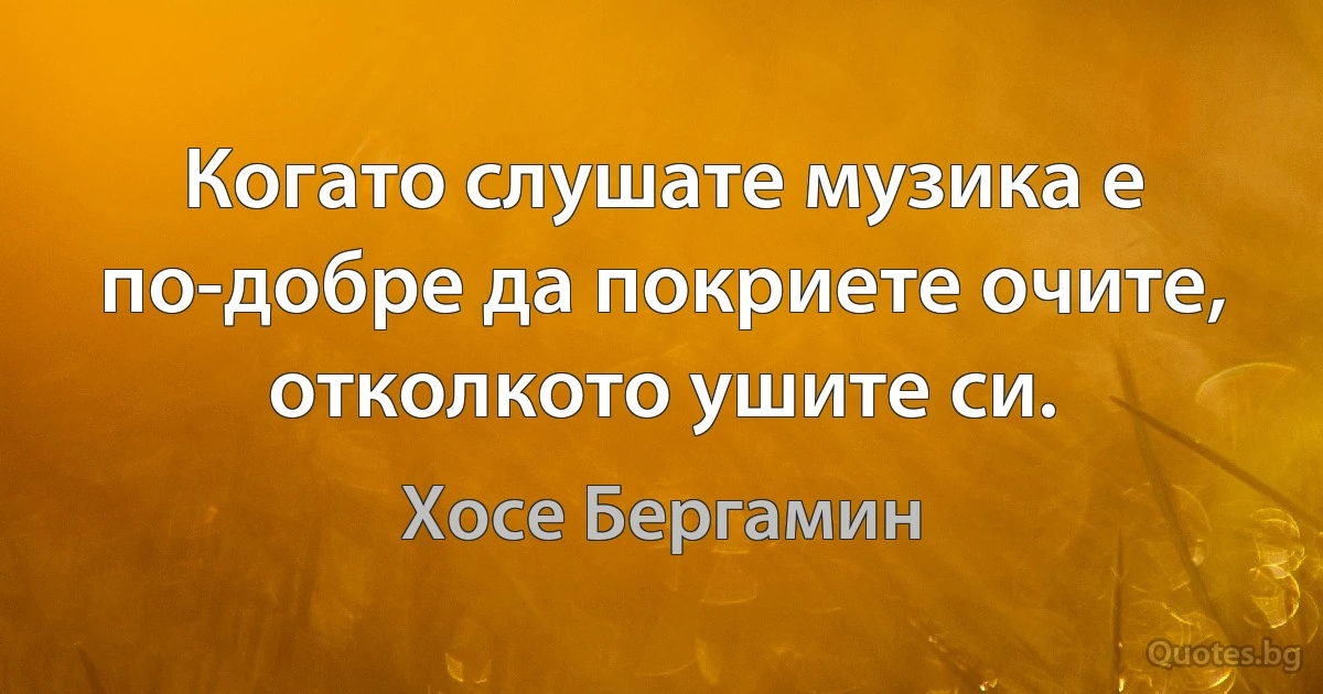 Когато слушате музика е по-добре да покриете очите, отколкото ушите си. (Хосе Бергамин)