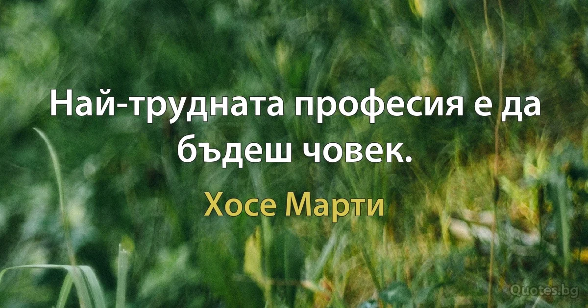 Най-трудната професия е да бъдеш човек. (Хосе Марти)