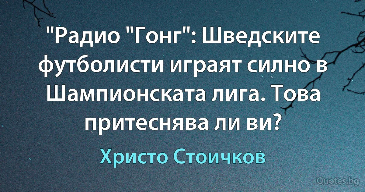 "Радио "Гонг": Шведските футболисти играят силно в Шампионската лига. Това притеснява ли ви? (Христо Стоичков)