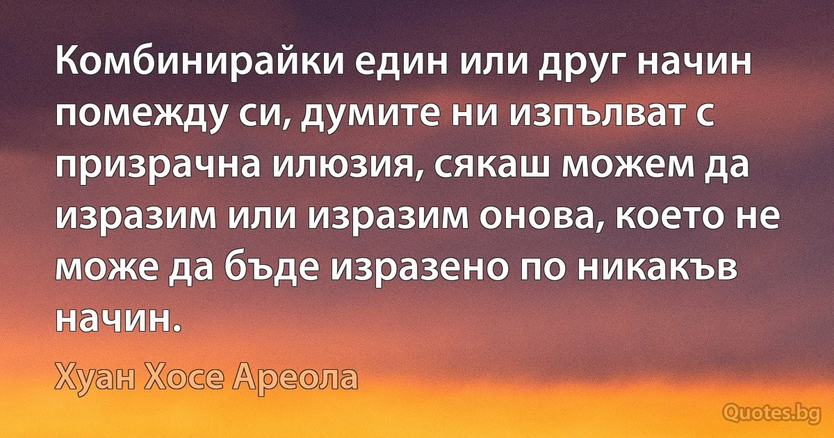 Комбинирайки един или друг начин помежду си, думите ни изпълват с призрачна илюзия, сякаш можем да изразим или изразим онова, което не може да бъде изразено по никакъв начин. (Хуан Хосе Ареола)