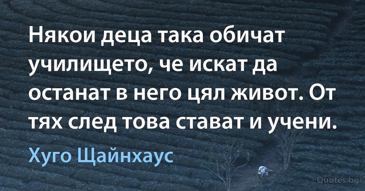 Някои деца така обичат училището, че искат да останат в него цял живот. От тях след това стават и учени. (Хуго Щайнхаус)