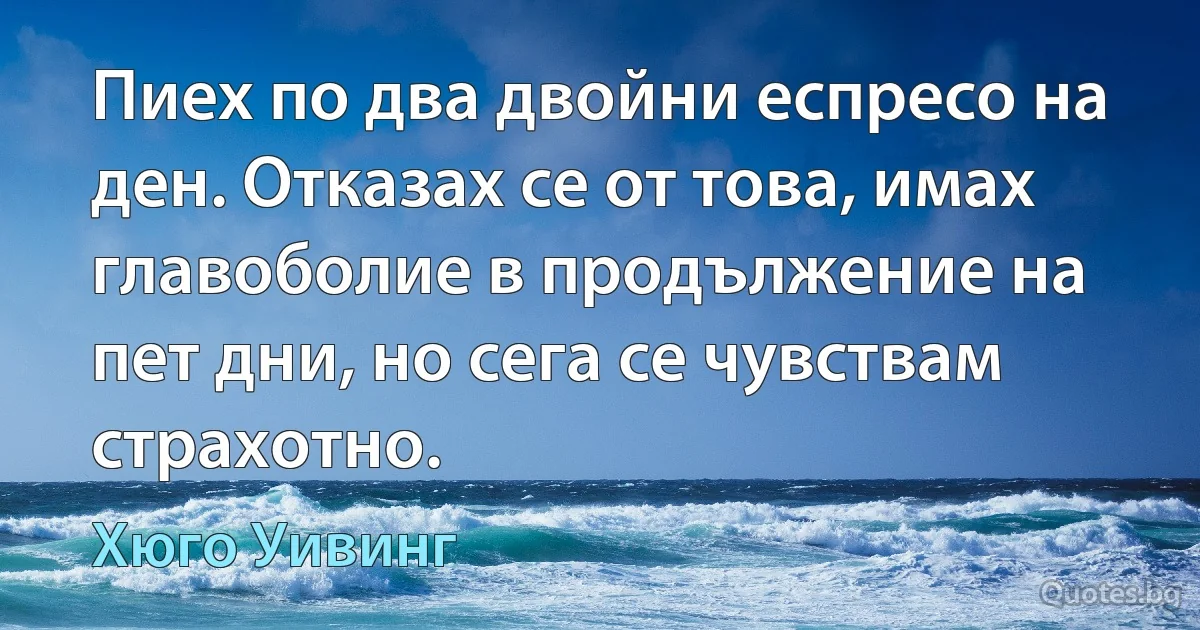 Пиех по два двойни еспресо на ден. Отказах се от това, имах главоболие в продължение на пет дни, но сега се чувствам страхотно. (Хюго Уивинг)