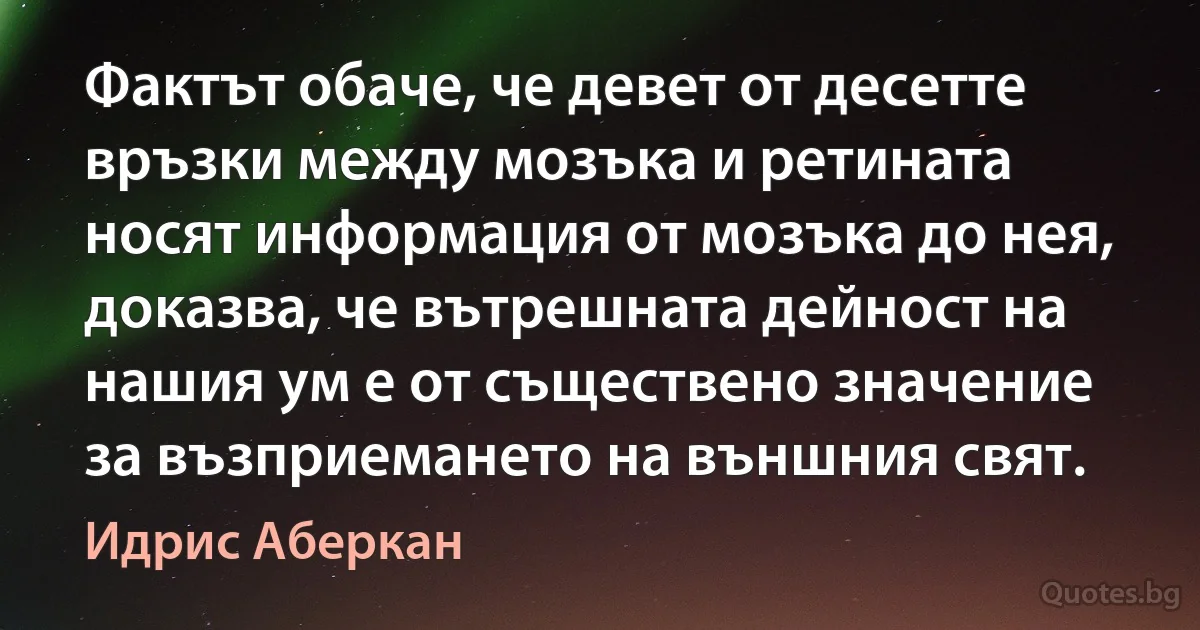 Фактът обаче, че девет от десетте връзки между мозъка и ретината носят информация от мозъка до нея, доказва, че вътрешната дейност на нашия ум е от съществено значение за възприемането на външния свят. (Идрис Аберкан)